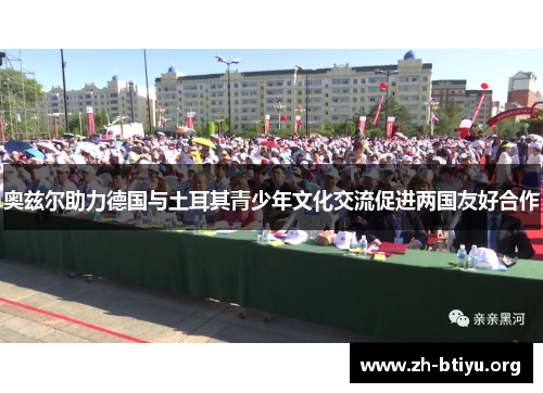 奥兹尔助力德国与土耳其青少年文化交流促进两国友好合作 奥兹尔助力德国与土耳其青少年文化交流促进两国友好合作