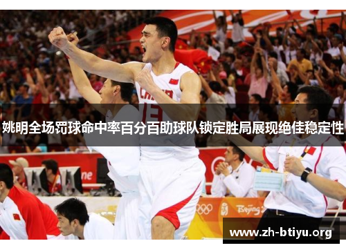 姚明全场罚球命中率百分百助球队锁定胜局展现绝佳稳定性 姚明全场罚球命中率百分百助球队锁定胜局展现绝佳稳定性