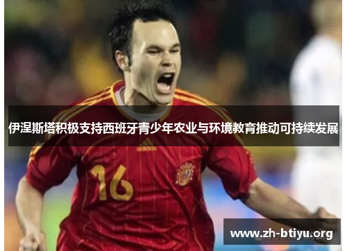 伊涅斯塔积极支持西班牙青少年农业与环境教育推动可持续发展 伊涅斯塔积极支持西班牙青少年农业与环境教育推动可持续发展