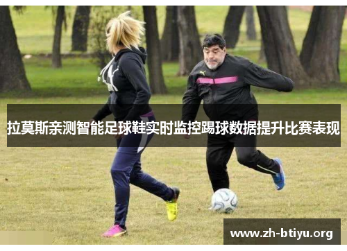 拉莫斯亲测智能足球鞋实时监控踢球数据提升比赛表现 拉莫斯亲测智能足球鞋实时监控踢球数据提升比赛表现