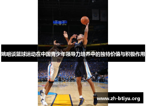 姚明谈篮球运动在中国青少年领导力培养中的独特价值与积极作用 姚明谈篮球运动在中国青少年领导力培养中的独特价值与积极作用