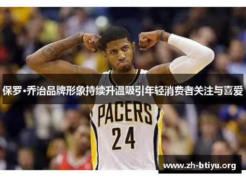 保罗·乔治品牌形象持续升温吸引年轻消费者关注与喜爱 保罗·乔治品牌形象持续升温吸引年轻消费者关注与喜爱