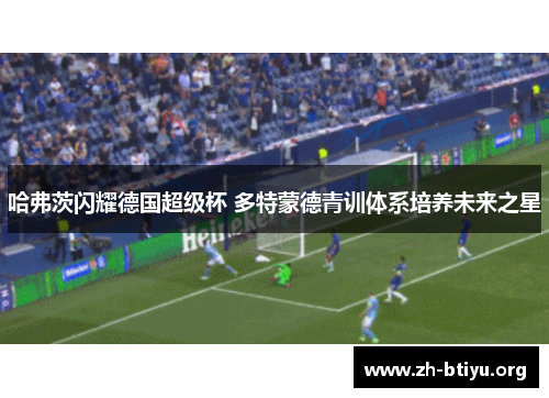 哈弗茨闪耀德国超级杯 多特蒙德青训体系培养未来之星 哈弗茨闪耀德国超级杯 多特蒙德青训体系培养未来之星