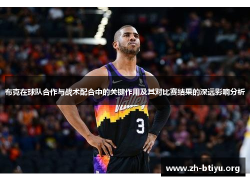 布克在球队合作与战术配合中的关键作用及其对比赛结果的深远影响分析 布克在球队合作与战术配合中的关键作用及其对比赛结果的深远影响分析