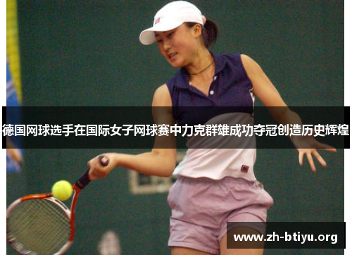 德国网球选手在国际女子网球赛中力克群雄成功夺冠创造历史辉煌 德国网球选手在国际女子网球赛中力克群雄成功夺冠创造历史辉煌