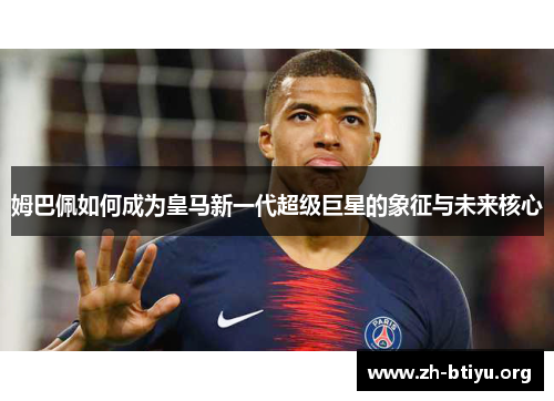 姆巴佩如何成为皇马新一代超级巨星的象征与未来核心 姆巴佩如何成为皇马新一代超级巨星的象征与未来核心