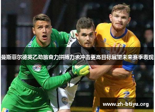 曼斯菲尔德英乙劲旅奋力拼搏力求冲击更高目标展望未来赛季表现 曼斯菲尔德英乙劲旅奋力拼搏力求冲击更高目标展望未来赛季表现