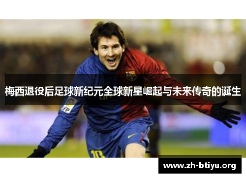 梅西退役后足球新纪元全球新星崛起与未来传奇的诞生 梅西退役后足球新纪元全球新星崛起与未来传奇的诞生