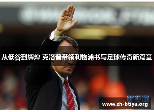 从低谷到辉煌 克洛普带领利物浦书写足球传奇新篇章 从低谷到辉煌 克洛普带领利物浦书写足球传奇新篇章