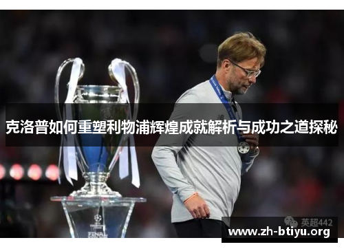 克洛普如何重塑利物浦辉煌成就解析与成功之道探秘 克洛普如何重塑利物浦辉煌成就解析与成功之道探秘