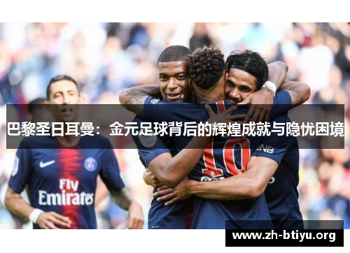 巴黎圣日耳曼:金元足球背后的辉煌成就与隐忧困境 巴黎圣日耳曼:金元足球背后的辉煌成就与隐忧困境