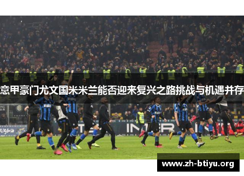 意甲豪门尤文国米米兰能否迎来复兴之路挑战与机遇并存 意甲豪门尤文国米米兰能否迎来复兴之路挑战与机遇并存