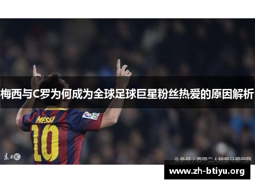 梅西与C罗为何成为全球足球巨星粉丝热爱的原因解析