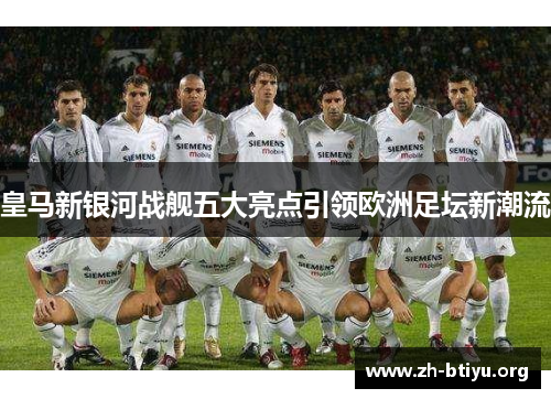 皇马新银河战舰五大亮点引领欧洲足坛新潮流 皇马新银河战舰五大亮点引领欧洲足坛新潮流