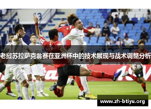 老挝苏拉萨克翁赛在亚洲杯中的技术展现与战术调整分析 老挝苏拉萨克翁赛在亚洲杯中的技术展现与战术调整分析