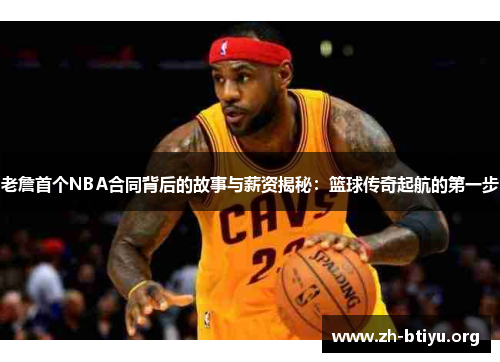 老詹首个NBA合同背后的故事与薪资揭秘:篮球传奇起航的第一步 老詹首个NBA合同背后的故事与薪资揭秘:篮球传奇起航的第一步