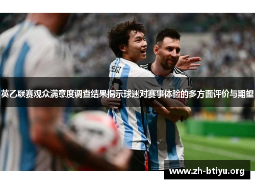 英乙联赛观众满意度调查结果揭示球迷对赛事体验的多方面评价与期望 英乙联赛观众满意度调查结果揭示球迷对赛事体验的多方面评价与期望