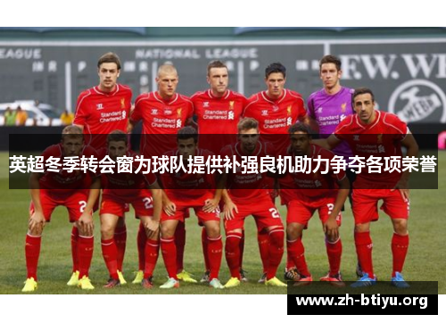 英超冬季转会窗为球队提供补强良机助力争夺各项荣誉