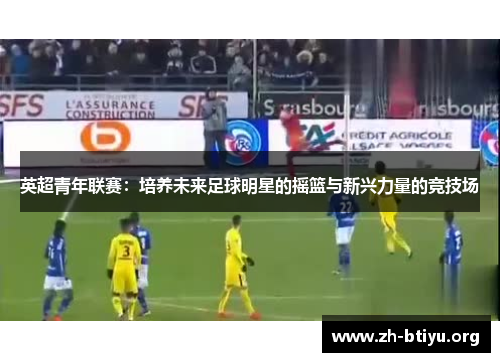英超青年联赛:培养未来足球明星的摇篮与新兴力量的竞技场 英超青年联赛:培养未来足球明星的摇篮与新兴力量的竞技场