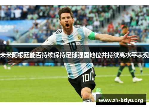 未来阿根廷能否持续保持足球强国地位并持续高水平表现 未来阿根廷能否持续保持足球强国地位并持续高水平表现