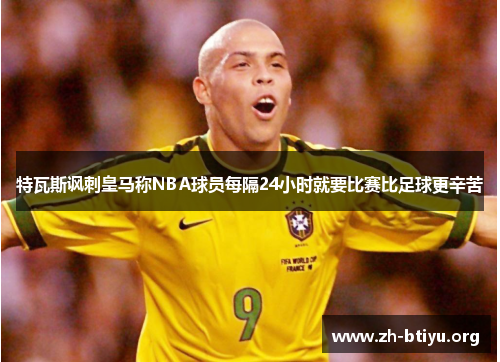 特瓦斯讽刺皇马称NBA球员每隔24小时就要比赛比足球更辛苦 特瓦斯讽刺皇马称NBA球员每隔24小时就要比赛比足球更辛苦