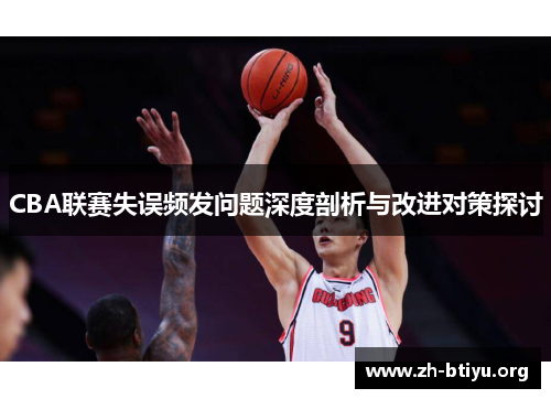 CBA联赛失误频发问题深度剖析与改进对策探讨 CBA联赛失误频发问题深度剖析与改进对策探讨