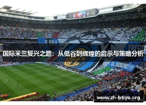 国际米兰复兴之路:从低谷到辉煌的启示与策略分析 国际米兰复兴之路:从低谷到辉煌的启示与策略分析