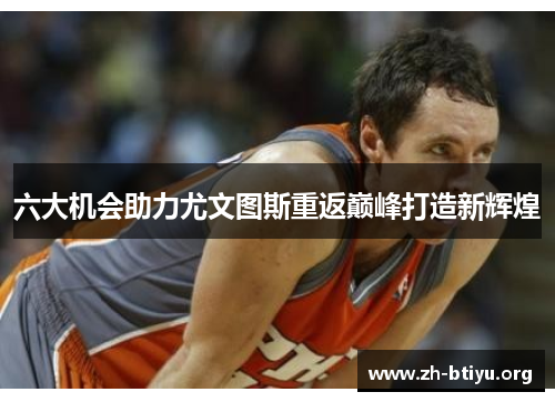 六大机会助力尤文图斯重返巅峰打造新辉煌 六大机会助力尤文图斯重返巅峰打造新辉煌