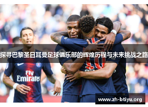 探寻巴黎圣日耳曼足球俱乐部的辉煌历程与未来挑战之路