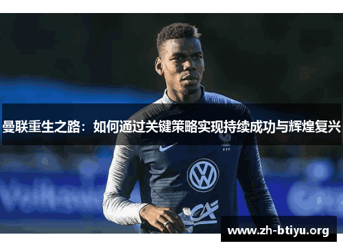 曼联重生之路:如何通过关键策略实现持续成功与辉煌复兴 曼联重生之路:如何通过关键策略实现持续成功与辉煌复兴