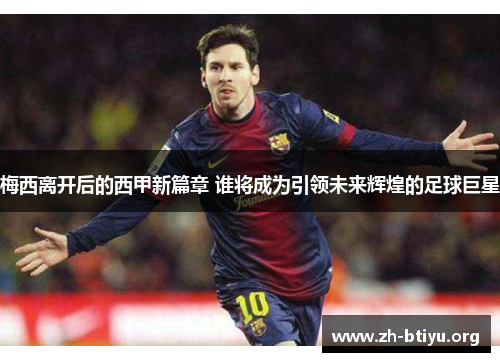 梅西离开后的西甲新篇章 谁将成为引领未来辉煌的足球巨星