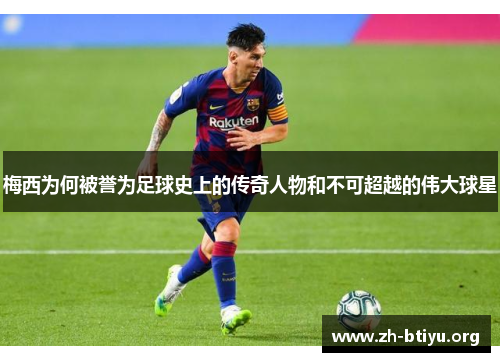 梅西为何被誉为足球史上的传奇人物和不可超越的伟大球星 梅西为何被誉为足球史上的传奇人物和不可超越的伟大球星