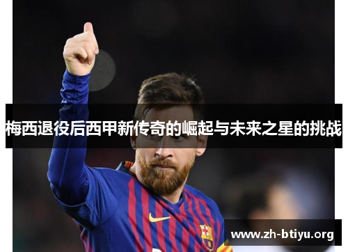 梅西退役后西甲新传奇的崛起与未来之星的挑战 梅西退役后西甲新传奇的崛起与未来之星的挑战