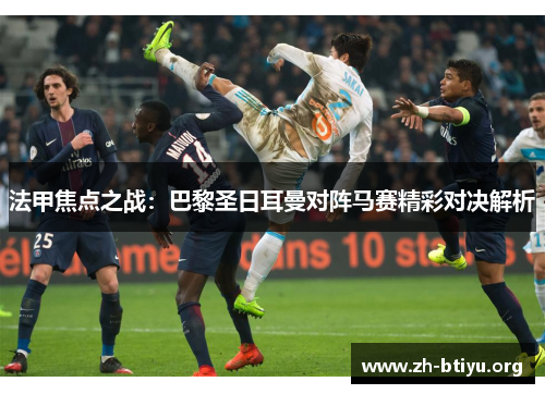 法甲焦点之战：巴黎圣日耳曼对阵马赛精彩对决解析