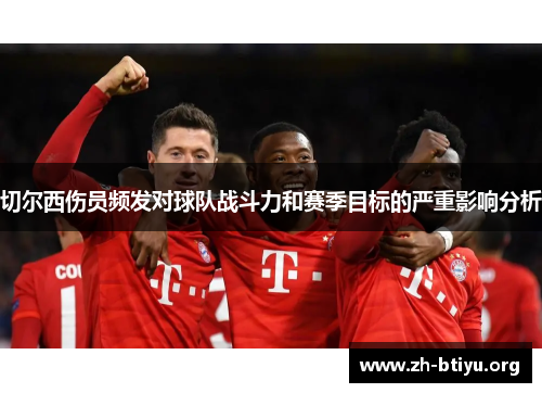 切尔西伤员频发对球队战斗力和赛季目标的严重影响分析 切尔西伤员频发对球队战斗力和赛季目标的严重影响分析