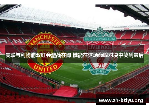 曼联与利物浦双红会激战在即 谁能在这场巅峰对决中笑到最后