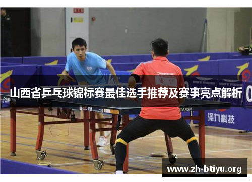 山西省乒乓球锦标赛最佳选手推荐及赛事亮点解析 山西省乒乓球锦标赛最佳选手推荐及赛事亮点解析