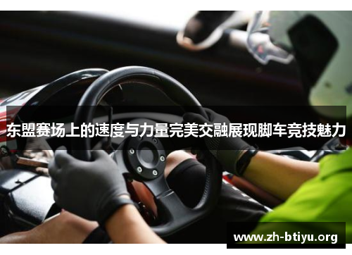东盟赛场上的速度与力量完美交融展现脚车竞技魅力