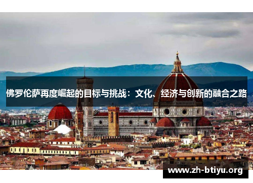 佛罗伦萨再度崛起的目标与挑战:文化、经济与创新的融合之路 佛罗伦萨再度崛起的目标与挑战:文化、经济与创新的融合之路
