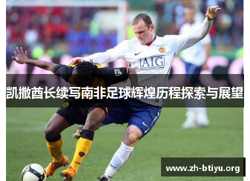 凯撒酋长续写南非足球辉煌历程探索与展望 凯撒酋长续写南非足球辉煌历程探索与展望