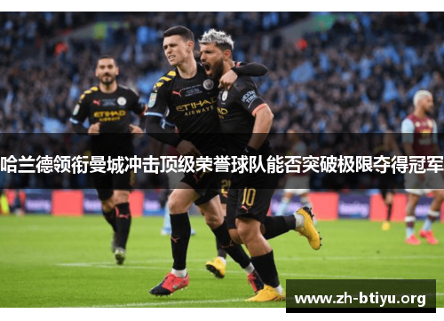 哈兰德领衔曼城冲击顶级荣誉球队能否突破极限夺得冠军 哈兰德领衔曼城冲击顶级荣誉球队能否突破极限夺得冠军