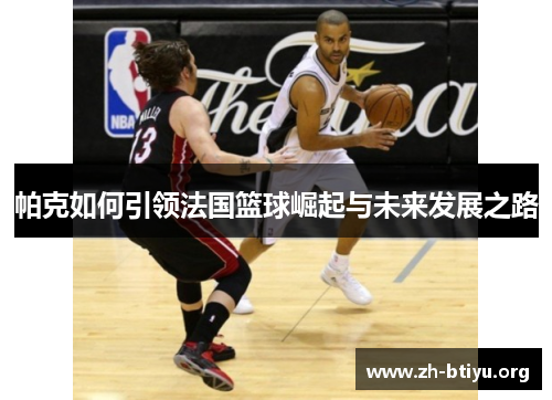 帕克如何引领法国篮球崛起与未来发展之路 帕克如何引领法国篮球崛起与未来发展之路
