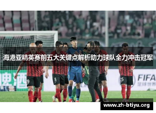 海港亚精英赛前五大关键点解析助力球队全力冲击冠军 海港亚精英赛前五大关键点解析助力球队全力冲击冠军