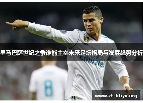 皇马巴萨世纪之争谁能主宰未来足坛格局与发展趋势分析 皇马巴萨世纪之争谁能主宰未来足坛格局与发展趋势分析