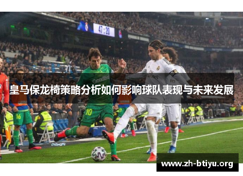 皇马保龙椅策略分析如何影响球队表现与未来发展 皇马保龙椅策略分析如何影响球队表现与未来发展