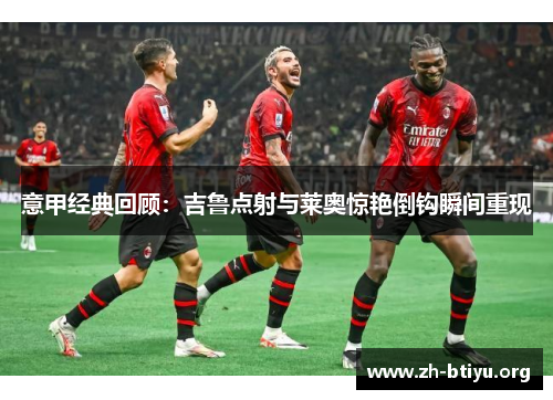 意甲经典回顾:吉鲁点射与莱奥惊艳倒钩瞬间重现 意甲经典回顾:吉鲁点射与莱奥惊艳倒钩瞬间重现