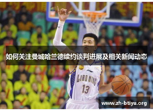 如何关注曼城哈兰德续约谈判进展及相关新闻动态 如何关注曼城哈兰德续约谈判进展及相关新闻动态