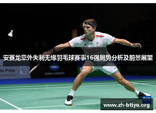 安赛龙意外失利无缘羽毛球赛事16强局势分析及前景展望 安赛龙意外失利无缘羽毛球赛事16强局势分析及前景展望