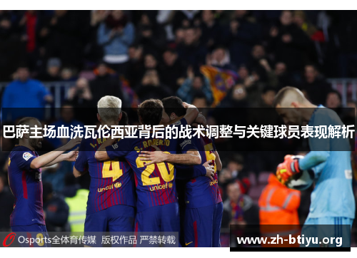 巴萨主场血洗瓦伦西亚背后的战术调整与关键球员表现解析 巴萨主场血洗瓦伦西亚背后的战术调整与关键球员表现解析