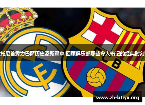 托尼首秀为巴萨历史添新篇章 回顾俱乐部那些令人铭记的经典时刻 托尼首秀为巴萨历史添新篇章 回顾俱乐部那些令人铭记的经典时刻